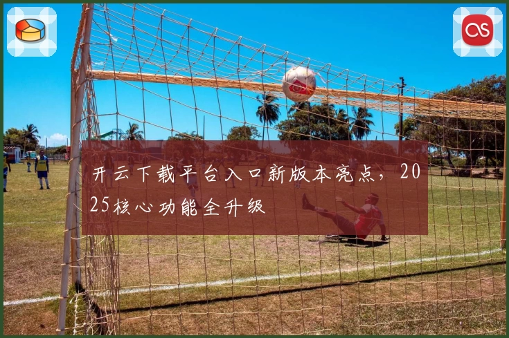 开云下载平台入口新版本亮点,2025核心功能全升级