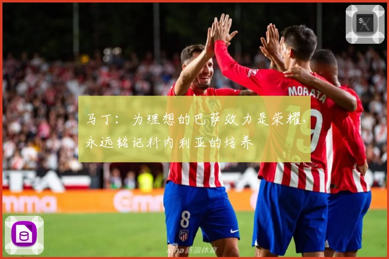马丁:为理想的巴萨效力是荣耀,永远铭记科内利亚的培养