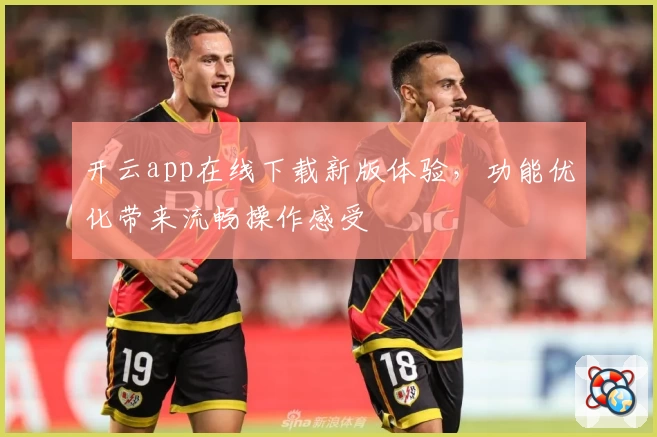 开云app在线下载新版体验，功能优化带来流畅操作感受