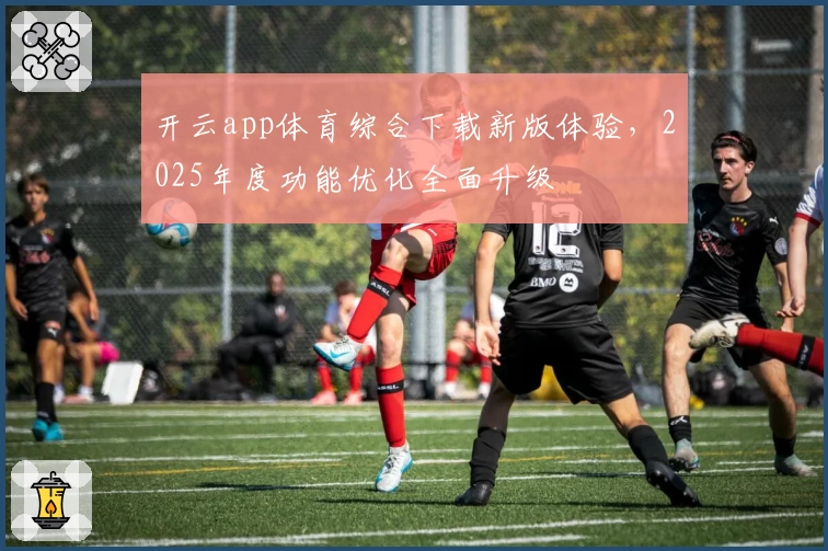 开云app体育综合下载新版体验，2025年度功能优化全面升级