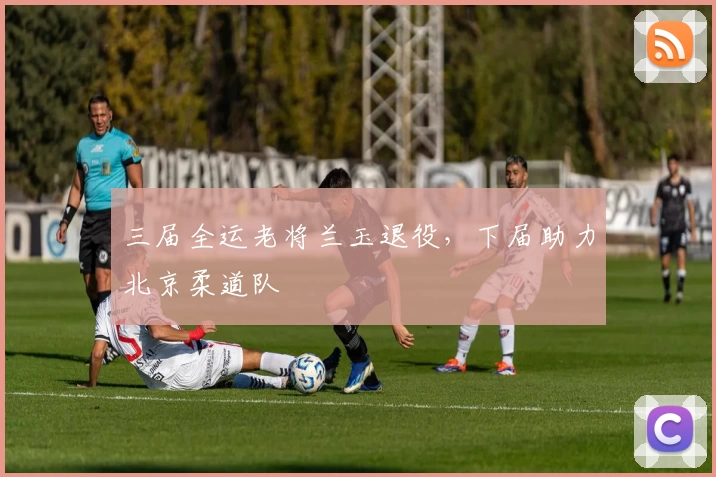 三届全运老将兰玉退役,下届助力北京柔道队