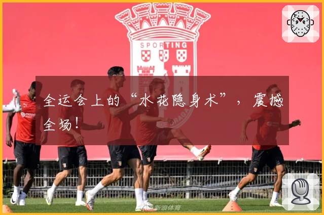 全运会上的“水花隐身术”，震撼全场！