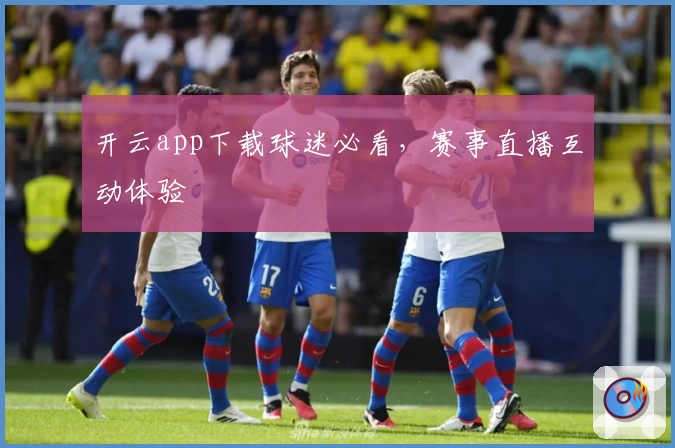 开云app下载球迷必看，赛事直播互动体验