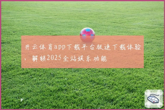 开云体育app下载平台极速下载体验,解锁2025全站娱乐功能