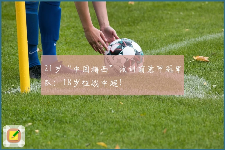21岁“中国梅西”试训前意甲冠军队：18岁征战中超！