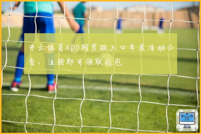 开云体育app网页版入口年度活动公告,注册即可领取礼包