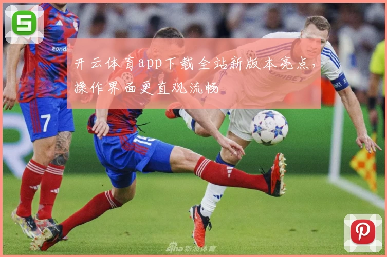 开云体育app下载全站新版本亮点，操作界面更直观流畅