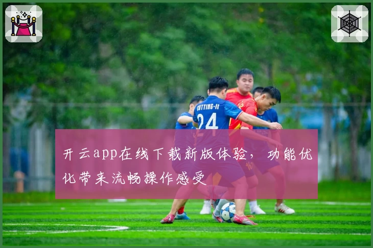 开云app在线下载新版体验，功能优化带来流畅操作感受