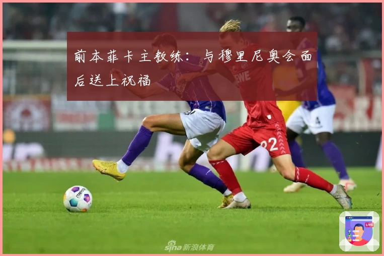前本菲卡主教练：与穆里尼奥会面后送上祝福
