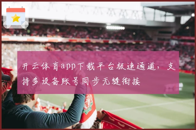开云体育app下载平台极速通道，支持多设备账号同步无缝衔接