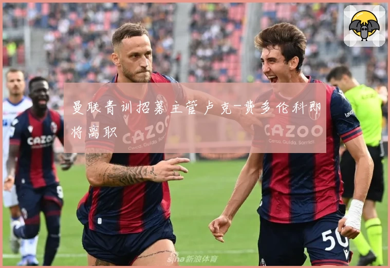 曼联青训招募主管卢克-费多伦科即将离职