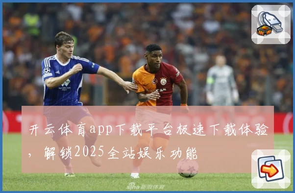 开云体育app下载平台极速下载体验，解锁2025全站娱乐功能