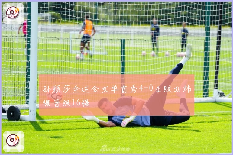 孙颖莎全运会女单首秀4-0击败刘炜珊晋级16强