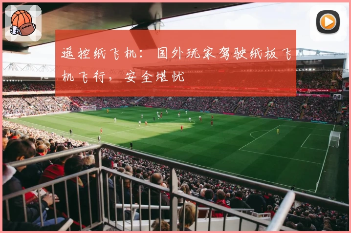 遥控纸飞机：国外玩家驾驶纸板飞机飞行，安全堪忧