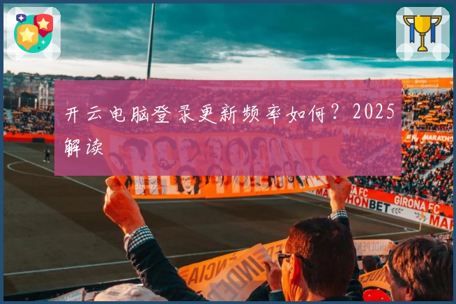 开云电脑登录更新频率如何？2025解读