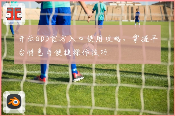 开云app官方入口使用攻略，掌握平台特色与便捷操作技巧