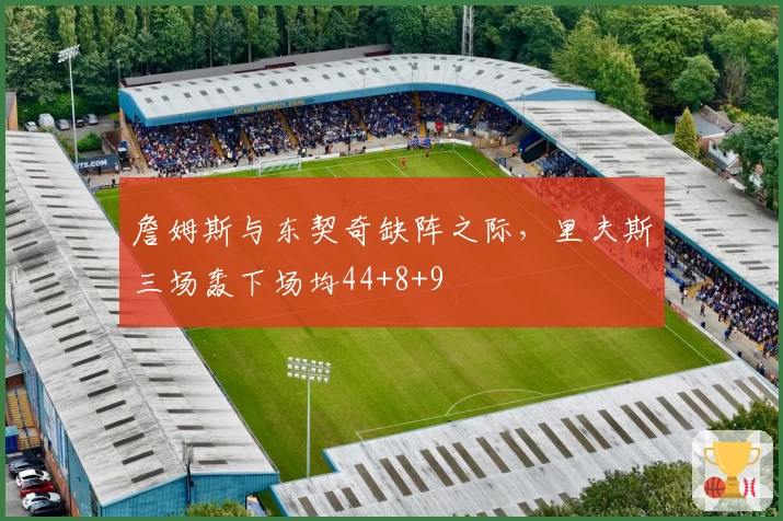 詹姆斯与东契奇缺阵之际，里夫斯三场轰下场均44+8+9