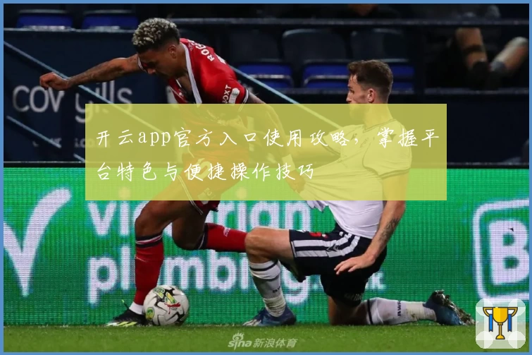 开云app官方入口使用攻略，掌握平台特色与便捷操作技巧