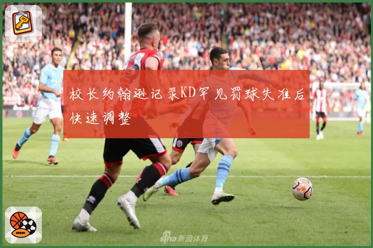校长约翰逊记录KD罕见罚球失准后快速调整