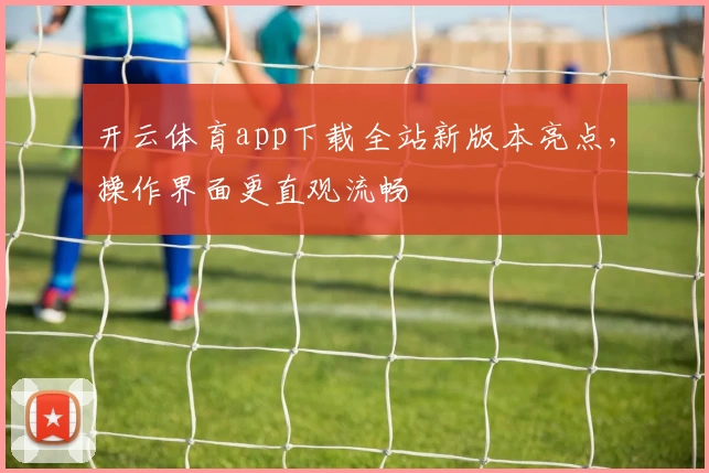 开云体育app下载全站新版本亮点，操作界面更直观流畅
