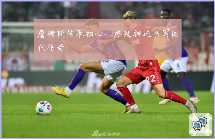 詹姆斯传承初心，终结神迹书写时代传奇