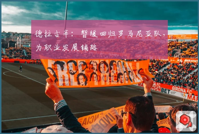 德拉古辛:暂缓回归罗马尼亚队,为职业发展铺路