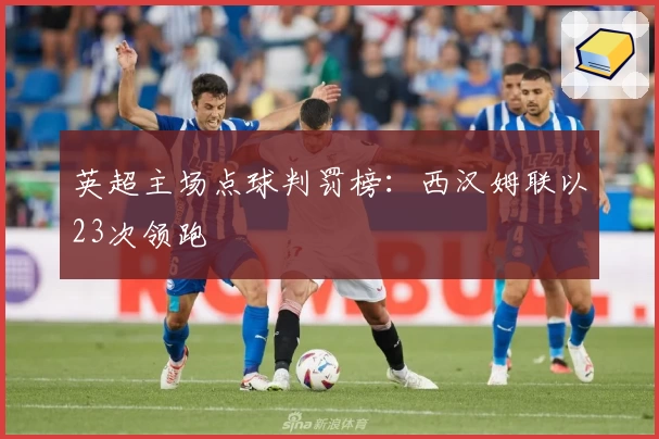 英超主场点球判罚榜：西汉姆联以23次领跑