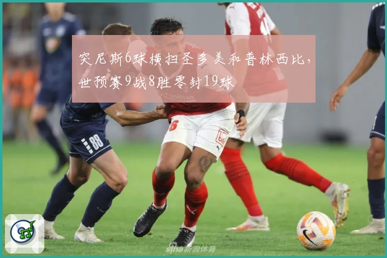 突尼斯6球横扫圣多美和普林西比,世预赛9战8胜零封19球
