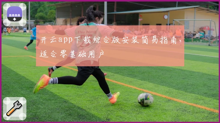 开云app下载综合版安装简易指南，适合零基础用户