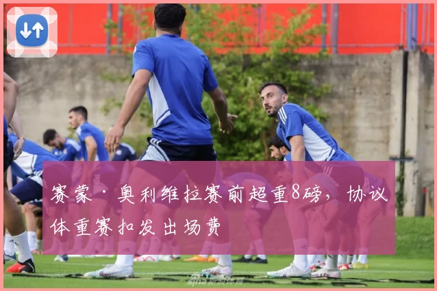 赛蒙·奥利维拉赛前超重8磅,协议体重赛扣发出场费