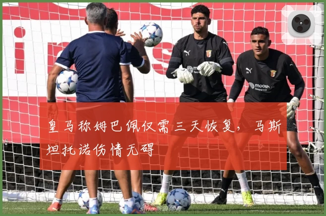 皇马称姆巴佩仅需三天恢复，马斯坦托诺伤情无碍