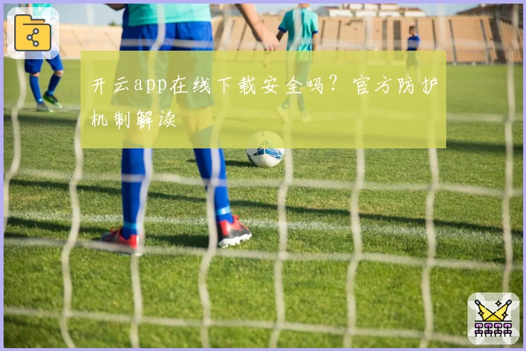 开云app在线下载安全吗？官方防护机制解读