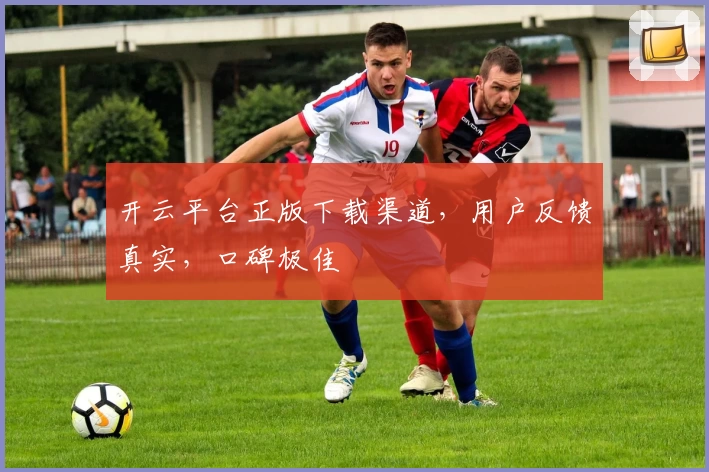 开云平台正版下载渠道，用户反馈真实，口碑极佳