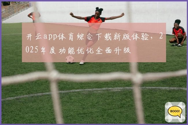 开云app体育综合下载新版体验，2025年度功能优化全面升级