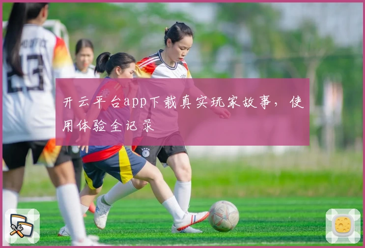 开云平台app下载真实玩家故事，使用体验全记录