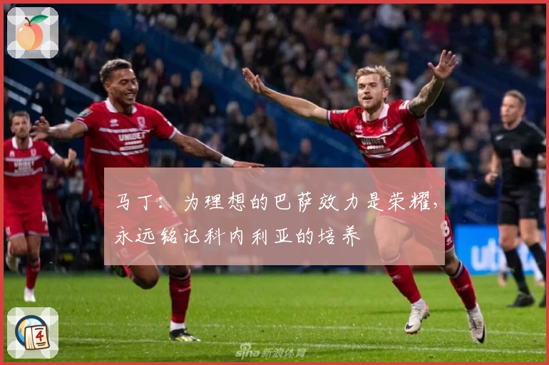 马丁:为理想的巴萨效力是荣耀,永远铭记科内利亚的培养