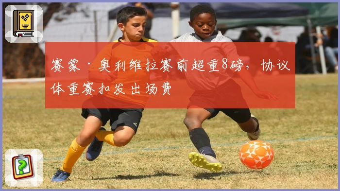赛蒙·奥利维拉赛前超重8磅,协议体重赛扣发出场费