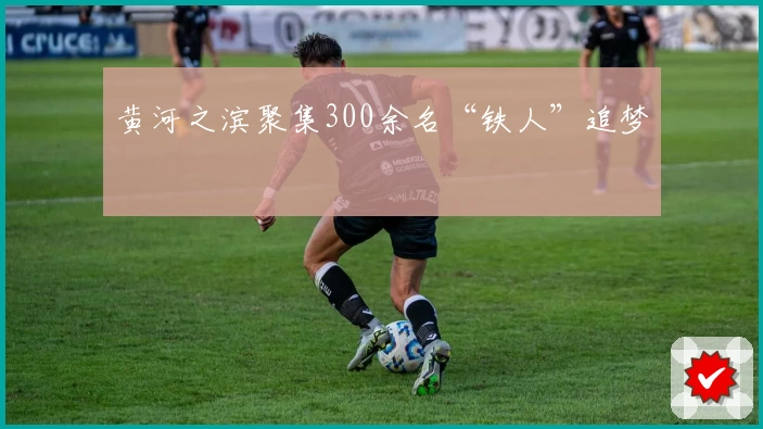 黄河之滨聚集300余名“铁人”追梦